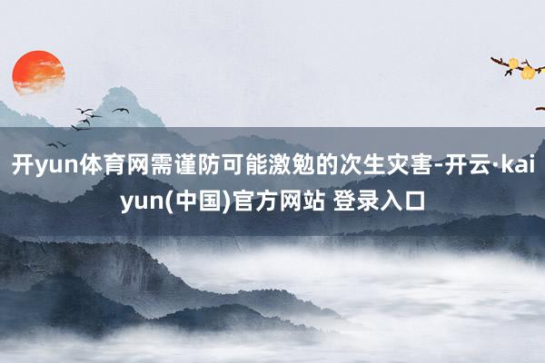 开yun体育网需谨防可能激勉的次生灾害-开云·kaiyun(中国)官方网站 登录入口
