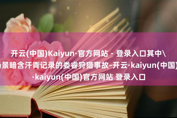 开云(中国)Kaiyun·官方网站 - 登录入口其中\＂红马坠涧\＂场景暗含汗青记录的娄睿狩猎事故-开云·kaiyun(中国)官方网站 登录入口