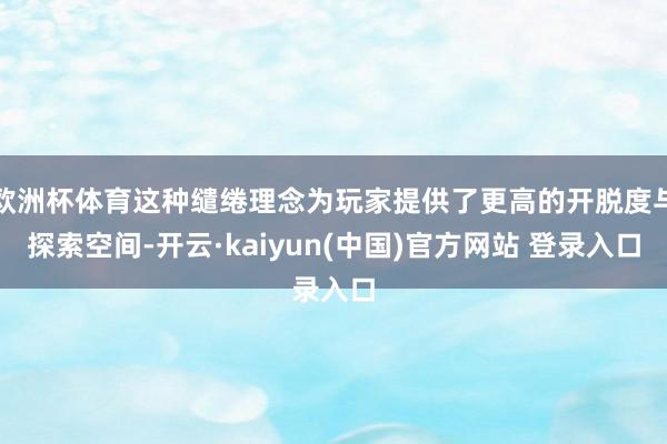 欧洲杯体育这种缱绻理念为玩家提供了更高的开脱度与探索空间-开云·kaiyun(中国)官方网站 登录入口