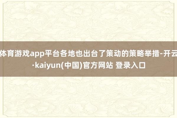 体育游戏app平台各地也出台了策动的策略举措-开云·kaiyun(中国)官方网站 登录入口