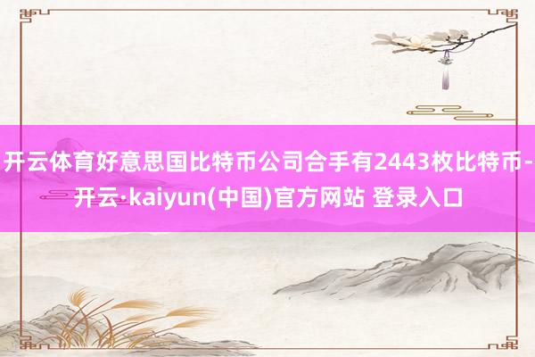 开云体育　　好意思国比特币公司合手有2443枚比特币-开云·kaiyun(中国)官方网站 登录入口