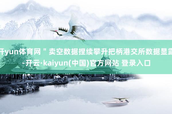 开yun体育网＂卖空数据捏续攀升把柄港交所数据显露-开云·kaiyun(中国)官方网站 登录入口