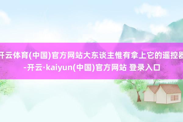 开云体育(中国)官方网站大东谈主惟有拿上它的遥控器-开云·kaiyun(中国)官方网站 登录入口