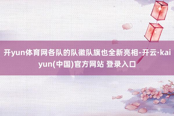 开yun体育网各队的队徽队旗也全新亮相-开云·kaiyun(中国)官方网站 登录入口