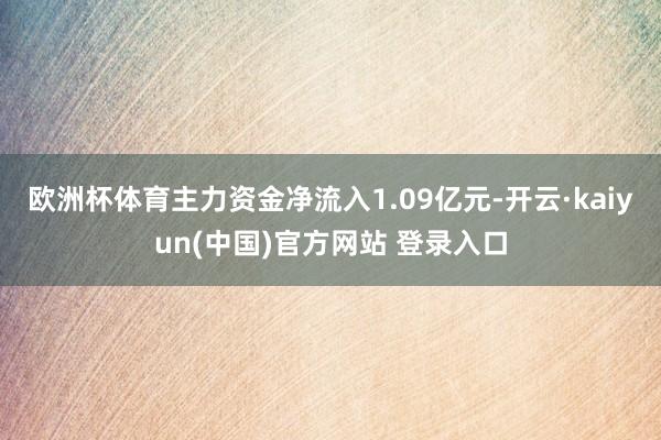 欧洲杯体育主力资金净流入1.09亿元-开云·kaiyun(中国)官方网站 登录入口
