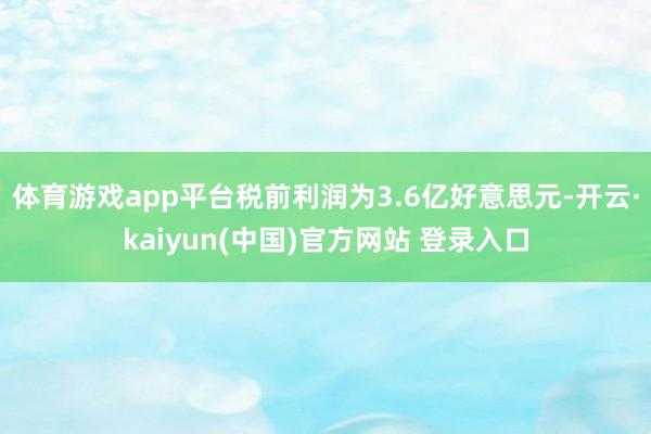 体育游戏app平台税前利润为3.6亿好意思元-开云·kaiyun(中国)官方网站 登录入口
