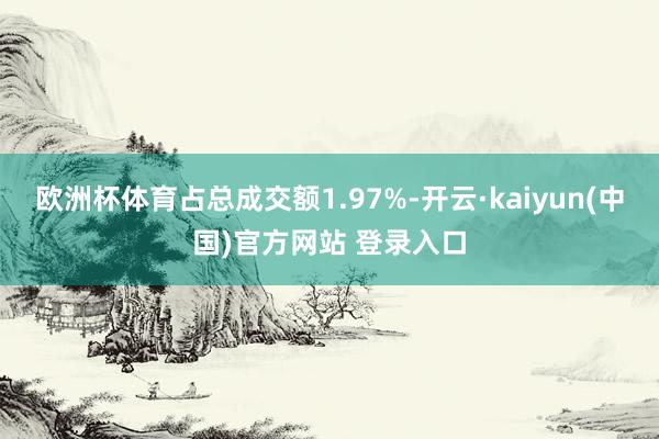 欧洲杯体育占总成交额1.97%-开云·kaiyun(中国)官方网站 登录入口