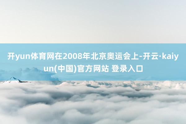 开yun体育网在2008年北京奥运会上-开云·kaiyun(中国)官方网站 登录入口