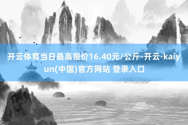 开云体育当日最高报价16.40元/公斤-开云·kaiyun(中国)官方网站 登录入口