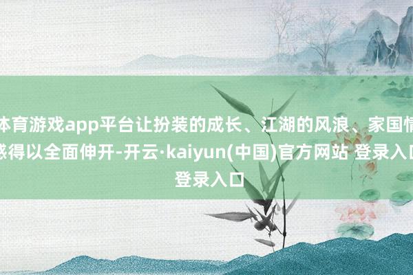 体育游戏app平台让扮装的成长、江湖的风浪、家国情感得以全面伸开-开云·kaiyun(中国)官方网站 登录入口