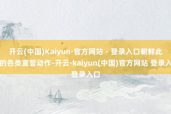 开云(中国)Kaiyun·官方网站 - 登录入口朝鲜此前的各类宣誓动作-开云·kaiyun(中国)官方网站 登录入口