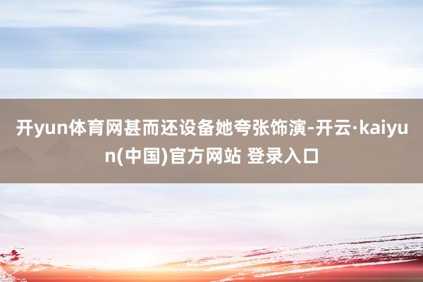 开yun体育网甚而还设备她夸张饰演-开云·kaiyun(中国)官方网站 登录入口