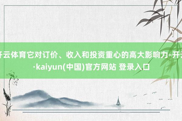 开云体育它对订价、收入和投资重心的高大影响力-开云·kaiyun(中国)官方网站 登录入口