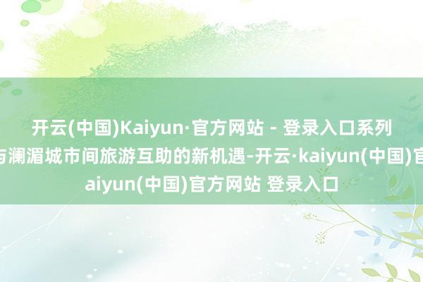 开云(中国)Kaiyun·官方网站 - 登录入口系列行径提供了金边与澜湄城市间旅游互助的新机遇-开云·kaiyun(中国)官方网站 登录入口