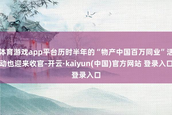 体育游戏app平台历时半年的“物产中国百万同业”活动也迎来收官-开云·kaiyun(中国)官方网站 登录入口