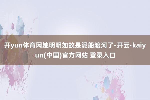 开yun体育网她明明如故是泥船渡河了-开云·kaiyun(中国)官方网站 登录入口