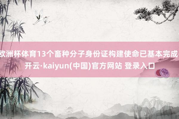 欧洲杯体育13个畜种分子身份证构建使命已基本完成-开云·kaiyun(中国)官方网站 登录入口