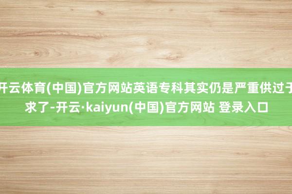 开云体育(中国)官方网站英语专科其实仍是严重供过于求了-开云·kaiyun(中国)官方网站 登录入口