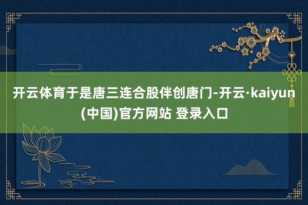 开云体育于是唐三连合股伴创唐门-开云·kaiyun(中国)官方网站 登录入口