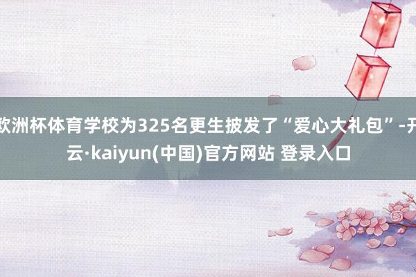 欧洲杯体育学校为325名更生披发了“爱心大礼包”-开云·kaiyun(中国)官方网站 登录入口