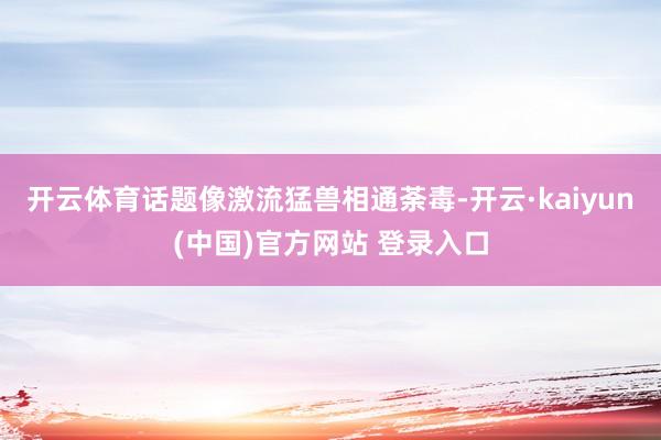 开云体育话题像激流猛兽相通荼毒-开云·kaiyun(中国)官方网站 登录入口