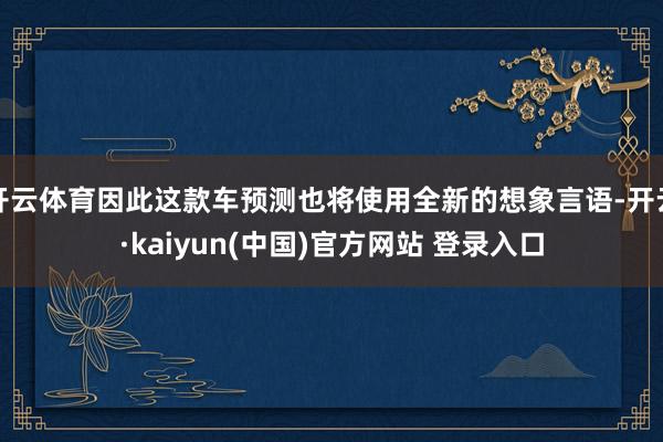 开云体育因此这款车预测也将使用全新的想象言语-开云·kaiyun(中国)官方网站 登录入口