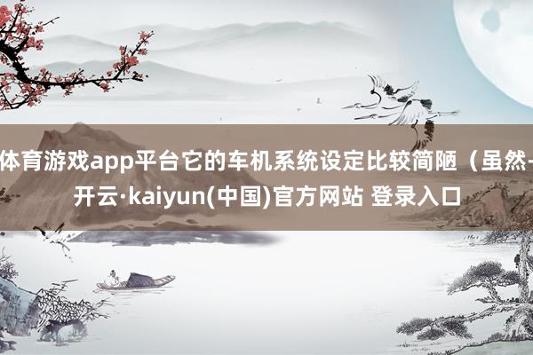 体育游戏app平台它的车机系统设定比较简陋（虽然-开云·kaiyun(中国)官方网站 登录入口