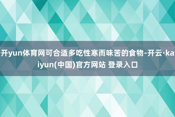 开yun体育网可合适多吃性寒而味苦的食物-开云·kaiyun(中国)官方网站 登录入口