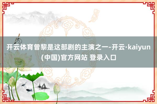 开云体育曾黎是这部剧的主演之一-开云·kaiyun(中国)官方网站 登录入口