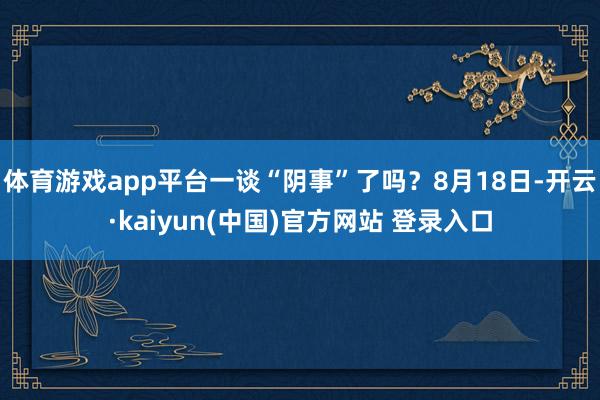 体育游戏app平台一谈“阴事”了吗？8月18日-开云·kaiyun(中国)官方网站 登录入口