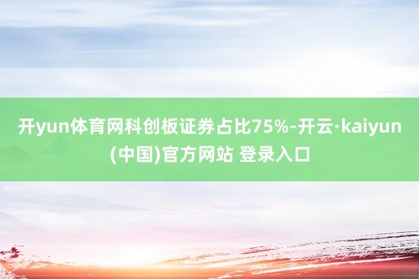 开yun体育网科创板证券占比75%-开云·kaiyun(中国)官方网站 登录入口