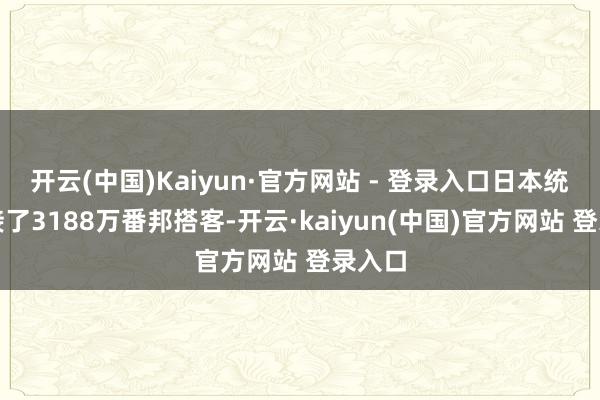 开云(中国)Kaiyun·官方网站 - 登录入口日本统统迎接了3188万番邦搭客-开云·kaiyun(中国)官方网站 登录入口