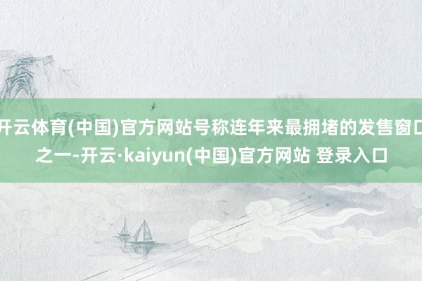 开云体育(中国)官方网站号称连年来最拥堵的发售窗口之一-开云·kaiyun(中国)官方网站 登录入口
