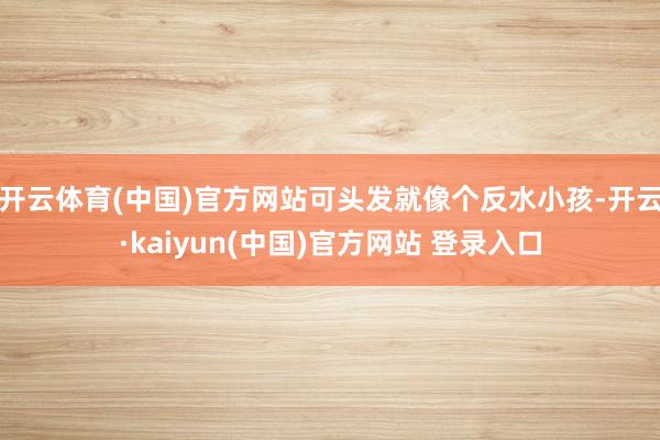 开云体育(中国)官方网站可头发就像个反水小孩-开云·kaiyun(中国)官方网站 登录入口
