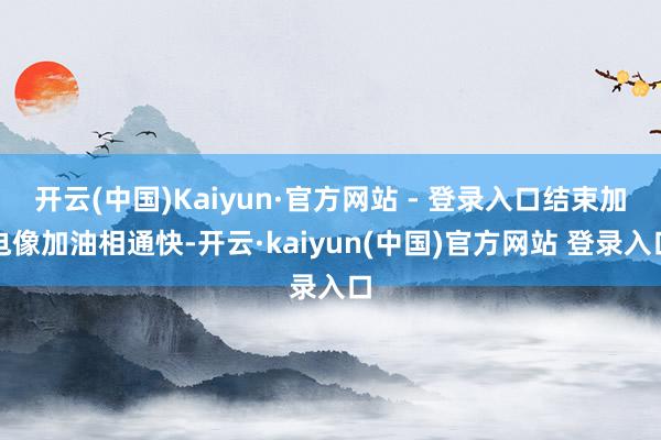 开云(中国)Kaiyun·官方网站 - 登录入口结束加电像加油相通快-开云·kaiyun(中国)官方网站 登录入口