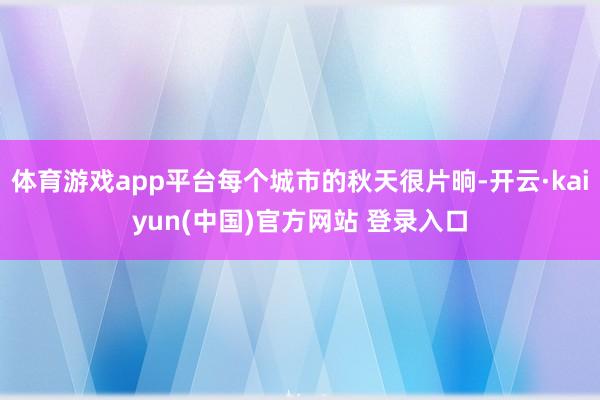 体育游戏app平台每个城市的秋天很片晌-开云·kaiyun(中国)官方网站 登录入口