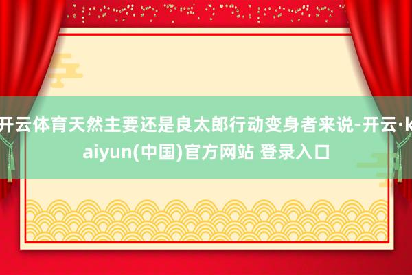 开云体育天然主要还是良太郎行动变身者来说-开云·kaiyun(中国)官方网站 登录入口