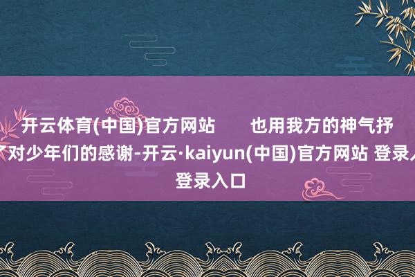 开云体育(中国)官方网站       也用我方的神气抒发了对少年们的感谢-开云·kaiyun(中国)官方网站 登录入口