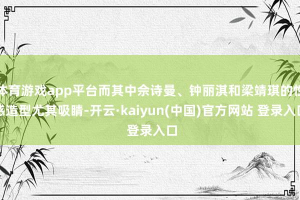 体育游戏app平台而其中佘诗曼、钟丽淇和梁靖琪的性感造型尤其吸睛-开云·kaiyun(中国)官方网站 登录入口
