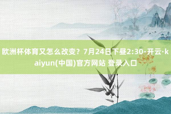 欧洲杯体育又怎么改变？7月24日下昼2:30-开云·kaiyun(中国)官方网站 登录入口
