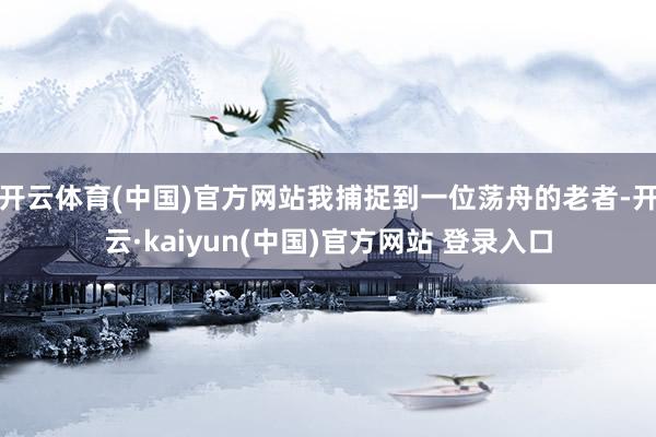 开云体育(中国)官方网站我捕捉到一位荡舟的老者-开云·kaiyun(中国)官方网站 登录入口