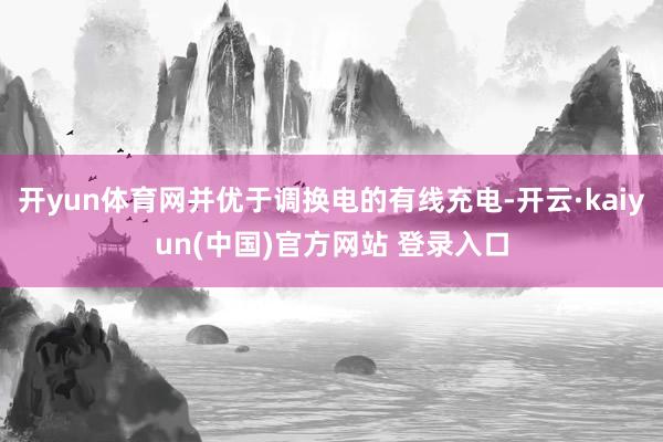 开yun体育网并优于调换电的有线充电-开云·kaiyun(中国)官方网站 登录入口