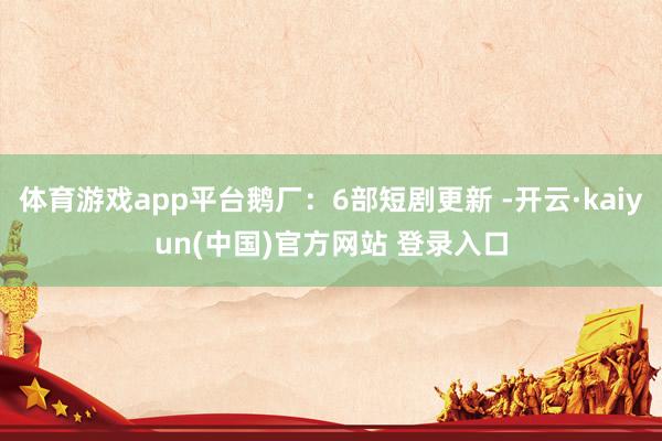 体育游戏app平台鹅厂：6部短剧更新 -开云·kaiyun(中国)官方网站 登录入口