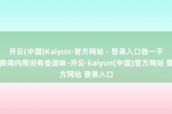 开云(中国)Kaiyun·官方网站 - 登录入口独一不及的是房间内照旧有些滋味-开云·kaiyun(中国)官方网站 登录入口