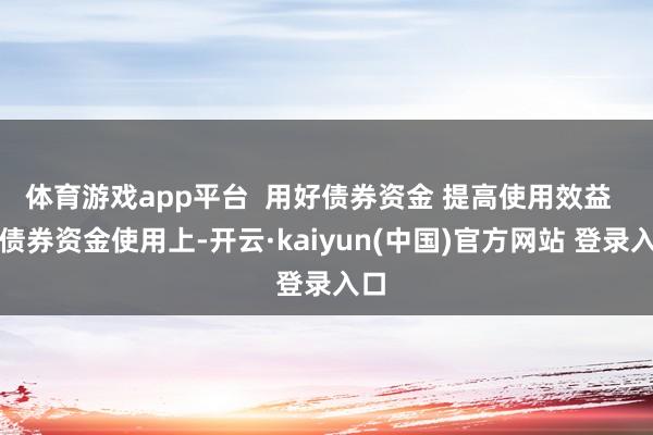 体育游戏app平台  用好债券资金 提高使用效益  在债券资金使用上-开云·kaiyun(中国)官方网站 登录入口
