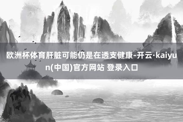 欧洲杯体育肝脏可能仍是在透支健康-开云·kaiyun(中国)官方网站 登录入口
