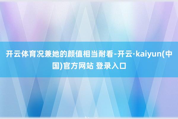 开云体育况兼她的颜值相当耐看-开云·kaiyun(中国)官方网站 登录入口
