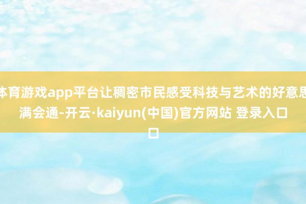 体育游戏app平台让稠密市民感受科技与艺术的好意思满会通-开云·kaiyun(中国)官方网站 登录入口