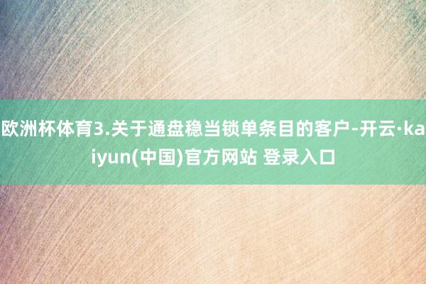 欧洲杯体育3.关于通盘稳当锁单条目的客户-开云·kaiyun(中国)官方网站 登录入口