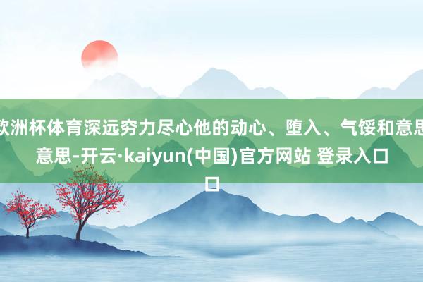欧洲杯体育深远穷力尽心他的动心、堕入、气馁和意思意思-开云·kaiyun(中国)官方网站 登录入口